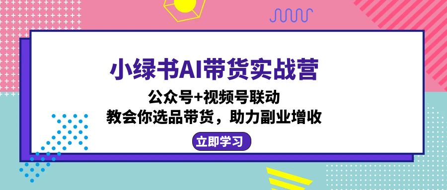 插图1–小绿书AI带货实战营：公众号+视频号联动，教会你选品带货，助力副业增收–免费资源分享站