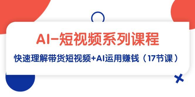插图1–(9315期)AI-短视频系列课程,快速理解带货短视频+AI运用赚钱(17节课)–免费资源分享站