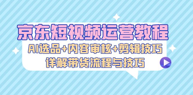 插图1–京东短视频运营教程:AI选品+内容审核+剪辑技巧,详解带货流程与技巧–免费资源分享站