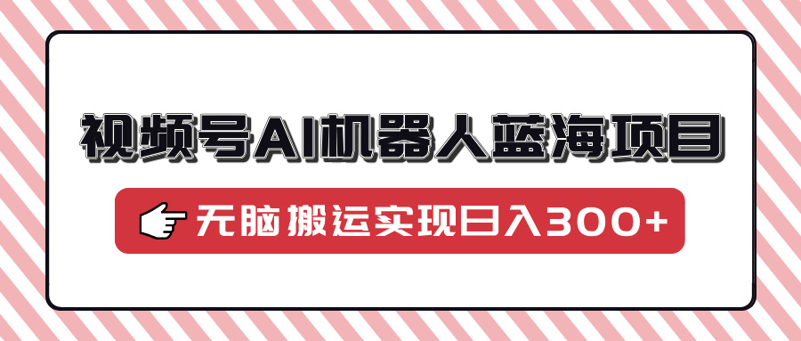 插图1–视频号AI机器人蓝海项目,操作简单适合0基础小白,无脑搬运实现日入300+–免费资源分享站