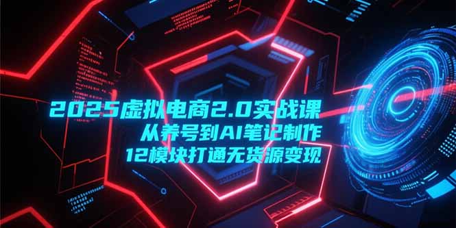 插图1–2025虚拟电商2.0实战课,从养号到AI笔记制作,12模块打通无货源变现–免费资源分享站
