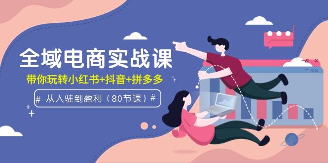 插图1–(9529期)全域电商实战课:从入驻到盈利,带你玩转小红书+抖音+拼多多(80节课)–免费资源分享站