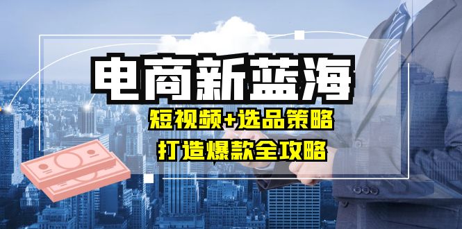 插图1–商家必看电商新蓝海:短视频+选品策略,打造爆款全攻略,月入10w+–免费资源分享站