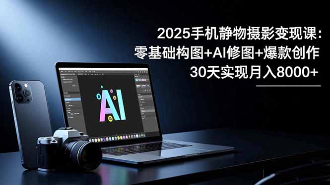 插图1–2025手机 静物摄影变现课:零基础构图+AI修图+爆款创作,30天实现月入8...–免费资源分享站
