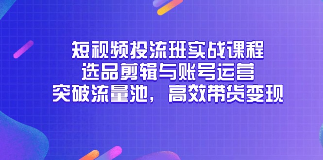 插图1–短视频投流班实战课程，选品剪辑与账号运营，突破流量池，高效带货变现–免费资源分享站