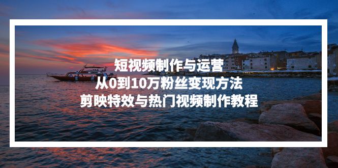 插图1–短视频制作与运营,从0到10万粉丝变现方法,剪映特效与热门视频制作教程–免费资源分享站