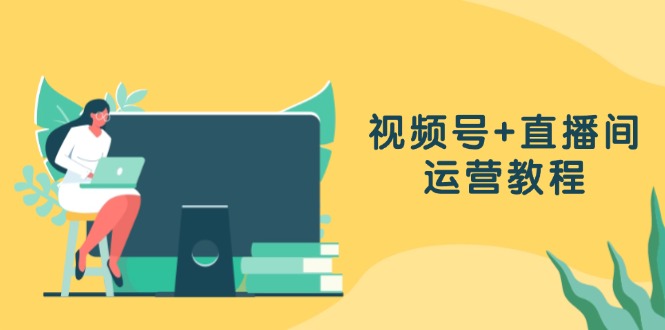 插图1–视频号+直播间运营教程:作品创作、直播设置与数据分析一网打尽–免费资源分享站