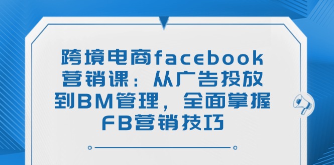 插图1–跨境电商facebook营销课:从广告投放到BM管理,全面掌握FB营销技巧–免费资源分享站