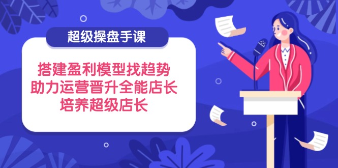 插图1–超级操盘手课,搭建盈利模型找趋势,助力运营晋升全能店长,培养超级店长–免费资源分享站