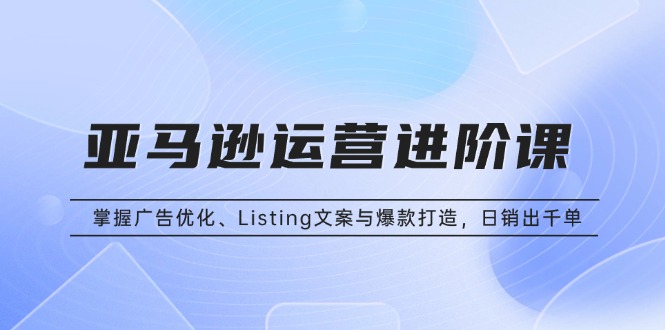 插图1–亚马逊运营进阶课:掌握广告优化、Listing文案与爆款打造,日销出千单–免费资源分享站