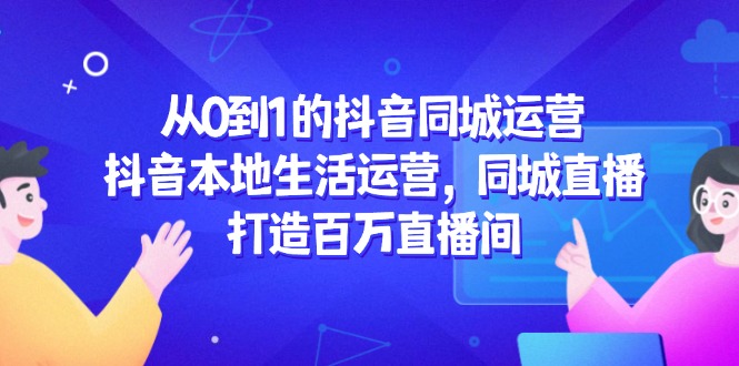 插图1–从0到1的抖音同城运营,抖音本地生活运营,同城直播,打造百万直播间–免费资源分享站
