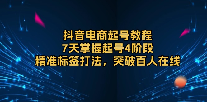 插图1–抖音电商起号教程,7天掌握起号4阶段,精准标签打法,突破百人在线–免费资源分享站