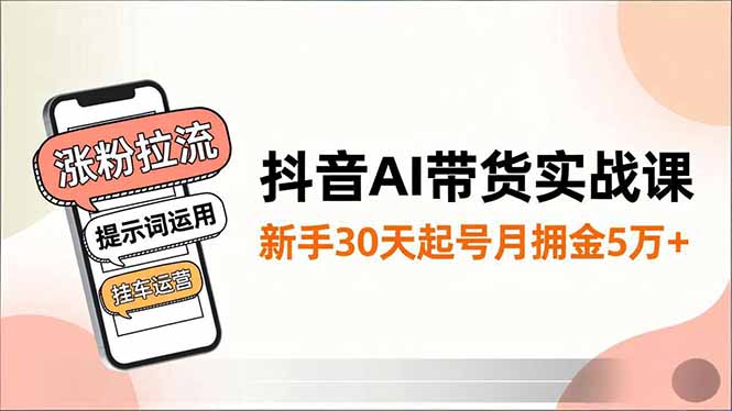 插图1–抖音AI带货实战课,涨粉拉流、提示词运用、挂车运营,新手30天起号月佣金5万+–免费资源分享站