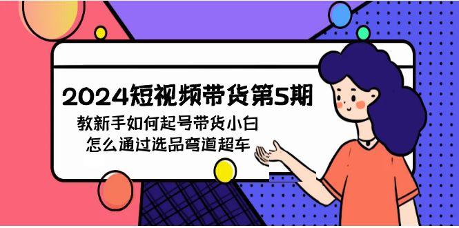插图1–(9844期)2024短视频带货第5期，教新手如何起号，带货小白怎么通过选品弯道超车–免费资源分享站