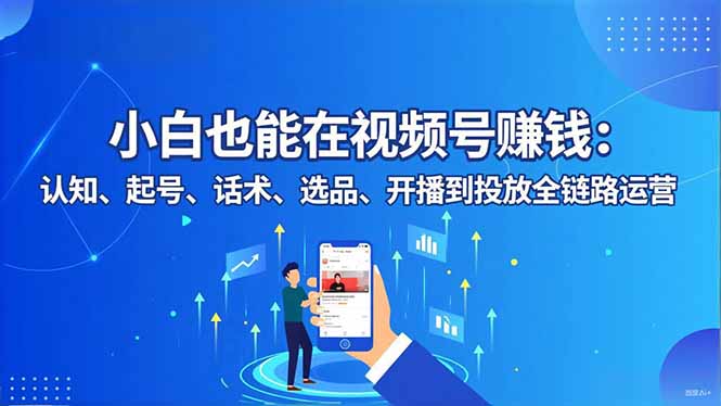 插图1–小白也能在视频号赚钱:认知、起号、话术、选品、开播到投放全链路运营–免费资源分享站