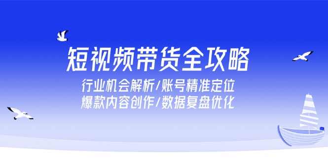 插图1–短视频带货全攻略,行业机会解析/账号精准定位/爆款内容创作/数据复盘优化–免费资源分享站