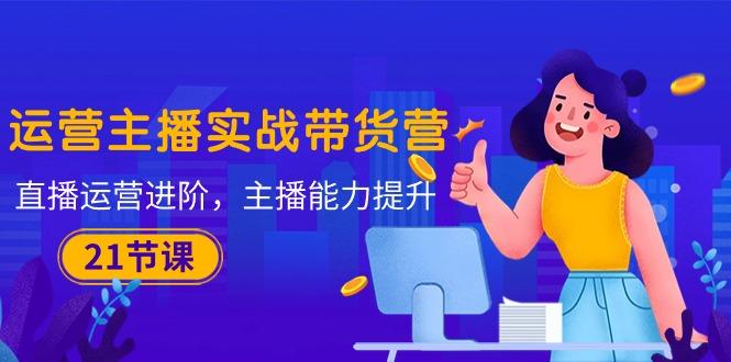 插图1–运营主播·实战带货营:直播运营 进阶,主播 能力提升(21节课–免费资源分享站