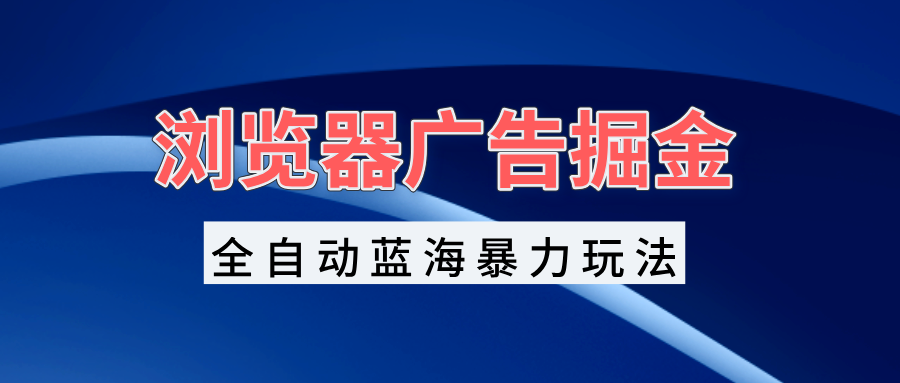插图1–浏览器广告掘金，全自动蓝海暴力玩法，轻松日入1000+矩阵无脑开干–免费资源分享站