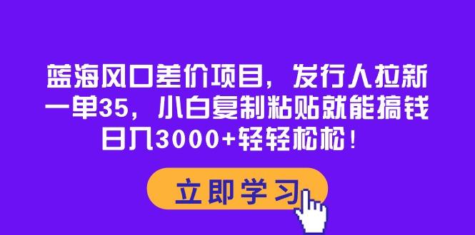 插图1–蓝海风口差价项目,发行人拉新,一单35,小白复制粘贴就能搞钱!日入30...–免费资源分享站