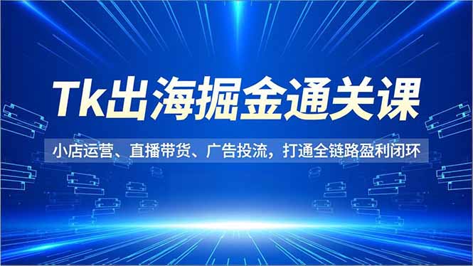 插图1–Tk出海掘金通关课,小店运营、直播带货、广告投流,打通全链路盈利闭环–免费资源分享站