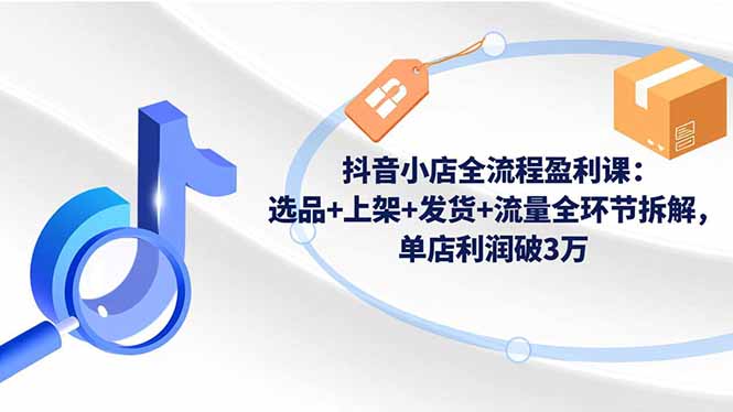 插图1–抖音小店全流程盈利课:选品+上架+发货+流量全环节拆解,单店利润破3万–免费资源分享站