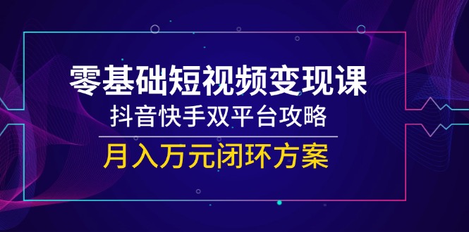 插图1–零基础短视频变现课,抖音快手双平台攻略,月入万元闭环方案–免费资源分享站