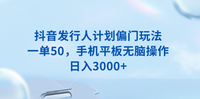 插图1–抖音发行人计划偏门玩法，一单50，手机平板无脑操作，日入3000+–免费资源分享站