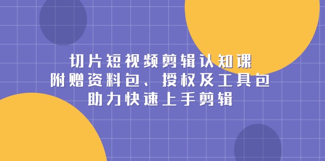 插图1–切片短视频剪辑认知课,附赠资料包、授权及工具包,助力快速上手剪辑–免费资源分享站