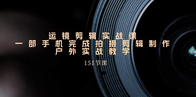 插图1–运镜剪辑实战课,一部手机完成拍摄剪辑制作,户外实战教学(151节课–免费资源分享站