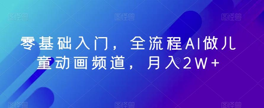 零基础入门,全流程AI做儿童动画频道,月入2W+