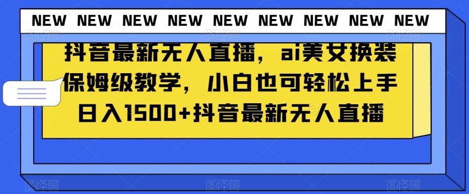 抖音最新无人直播,ai美女换装保姆级教学,小白也可轻松上手日入1500+【揭秘】