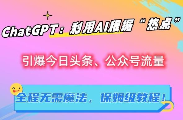 ChatGPT:利用AI根据“热点”引爆今日头条、公众号流量,无需魔法,保姆级教程【揭秘】