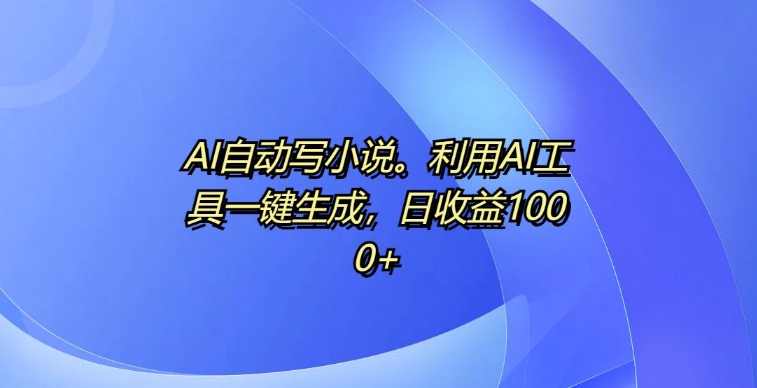 AI自动写小说,利用AI工具一键生成,日收益1k【揭秘】