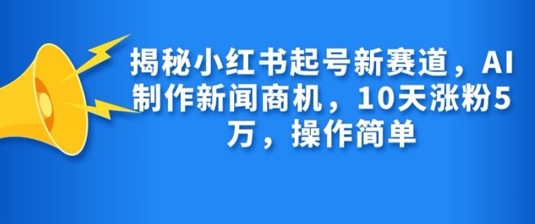 揭秘小红书起号新赛道,AI制作新闻商机,10天涨粉1万,操作简单