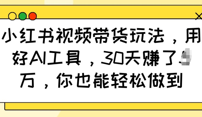 小红书视频带货玩法,用好AI工具,30天收益过W,你也能轻松做到