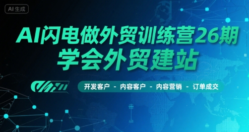 AI闪电做外贸训练营26期,学会外贸建站-开发客户-内容营销-订单成交