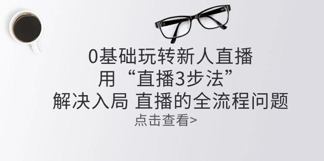 插图1–零基础玩转新人直播:用“直播3步法”解决入局 直播全流程问题–免费资源分享站