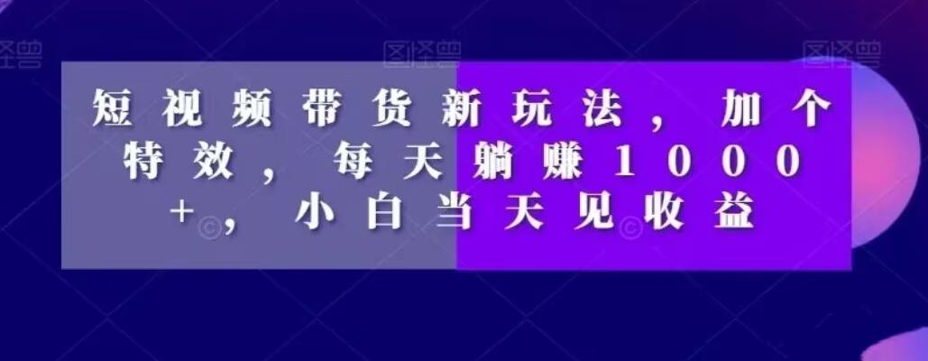 短视频带货新玩法,加个特效,每天躺赚1000+,小白当天见收益【揭秘】