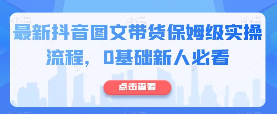 最新抖音图文带货保姆级实操流程，0基础新人必看