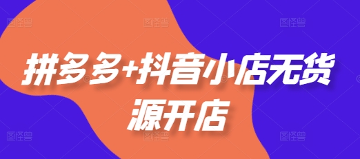 拼多多+抖音小店无货源开店，包括：选品、运营、基础、付费推广、爆款案例等(更新25年10月)