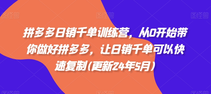 拼多多日销千单训练营,从0开始带你做好拼多多,让日销千单可以快速复制(更新24年12月)