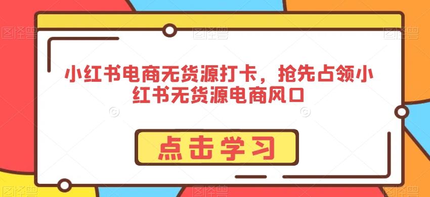 小红书电商无货源打卡,抢先占领小红书无货源电商风口