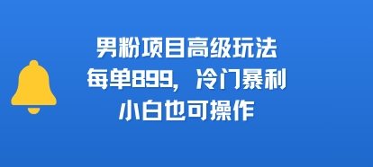 男粉项目高级玩法，每单899，冷门暴利，小白也可操作