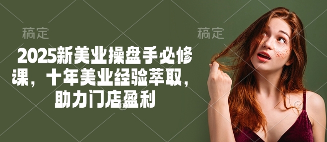 2025新美业操盘手必修课,十年美业经验萃取,助力门店盈利