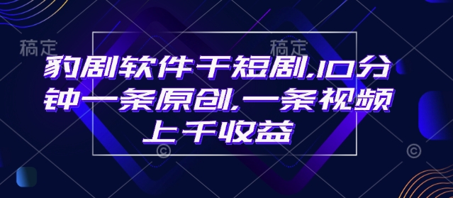 豹剧软件干短剧,10分钟一条原创,爆一条视频上千收益