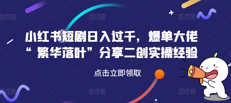 小红书短剧日入过千,爆单大佬“繁华落叶”分享二创实操经验