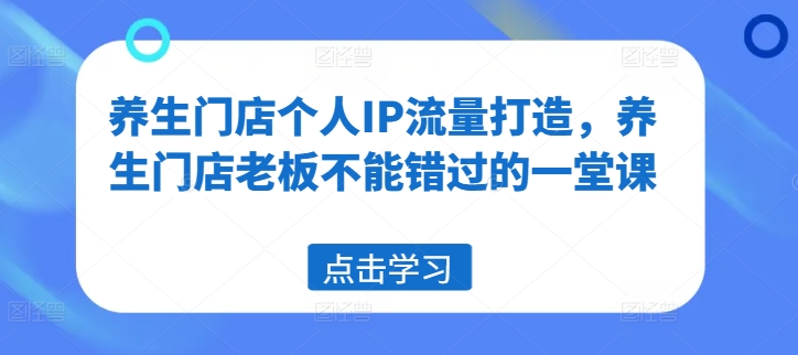 养生门店个人IP流量打造,养生门店老板不能错过的一堂课
