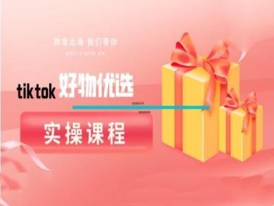 tiktok好物优选实操课程,好物分享操作技巧