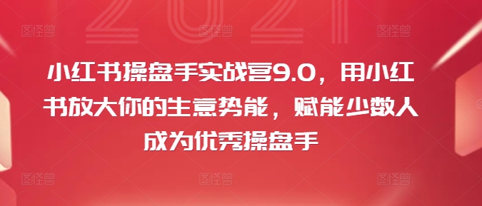 小红书操盘手实战营9.0,用小红书放大你的生意势能,赋能少数人成为优秀操盘手
