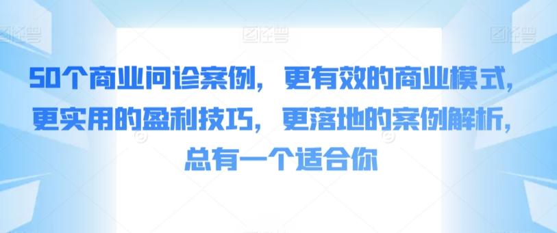 50个商业问诊案例,更有效的商业模式,更实用的盈利技巧,更落地的案例解析,总有一个适合你